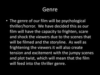 Genre
• The genre of our film will be psychological
thriller/horror. We have decided this as our
film will have the capaci...