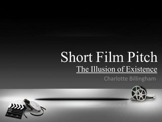 Short Film Pitch 
The Illusion of Existence 
Charlotte Billingham 
 