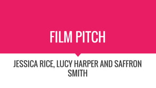 FILM PITCH
JESSICA RICE, LUCY HARPER AND SAFFRON
SMITH
 