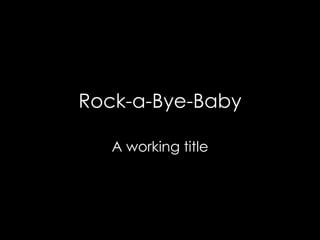 Rock-a-Bye-Baby
A working title
 