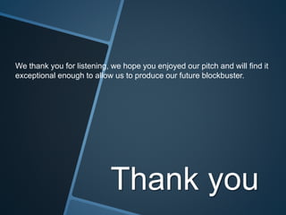 Thank you
We thank you for listening, we hope you enjoyed our pitch and will find it
exceptional enough to allow us to produce our future blockbuster.
 