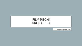 FILM PITCH!
PROJECT 30
By Hannah and Taia.
 