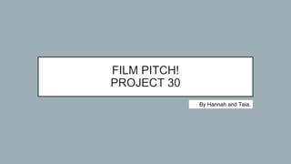 FILM PITCH!
PROJECT 30
By Hannah and Taia.
 