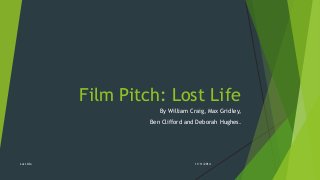 Film Pitch: Lost Life 
By William Craig, Max Gridley, 
Ben Clifford and Deborah Hughes. 
Lost Life 11/11/2014 
 