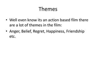 Themes
• Well even know its an action based film there
are a lot of themes in the film:
• Anger, Belief, Regret, Happiness, Friendship
etc.

 