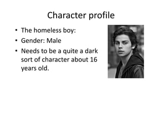 Character profile
• The homeless boy:
• Gender: Male
• Needs to be a quite a dark
sort of character about 16
years old.

 