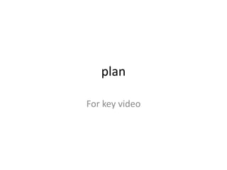 plan
For key video
 