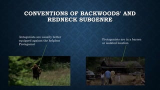 CONVENTIONS OF BACKWOODS' AND
REDNECK SUBGENRE
Protagonists are in a barren
or isolated location
Antagonists are usually better
equipped against the helpless
Protagonist
 
