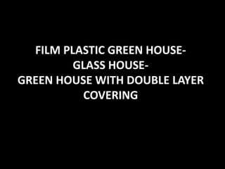 FILM PLASTIC GREEN HOUSE-
GLASS HOUSE-
GREEN HOUSE WITH DOUBLE LAYER
COVERING
 
