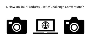1. How Do Your Products Use Or Challenge Conventions?
 