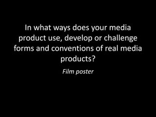 In what ways does your media
product use, develop or challenge
forms and conventions of real media
products?
Film poster
 