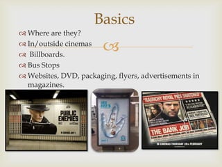Basics
 Where are they?
 In/outside cinemas
 Billboards.
                        
 Bus Stops
 Websites, DVD, packaging, flyers, advertisements in
  magazines.
 