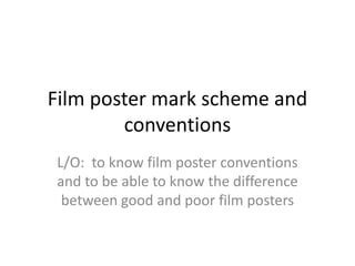 Film poster mark scheme and
conventions
L/O: to know film poster conventions
and to be able to know the difference
between good and poor film posters
 