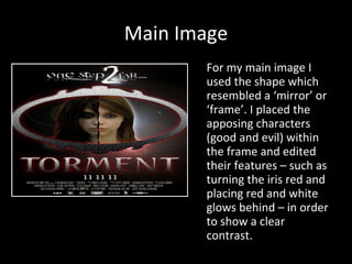 Main Image For my main image I used the shape which resembled a ‘mirror’ or ‘frame’. I placed the apposing characters (good and evil) within the frame and edited their features – such as turning the iris red and placing red and white glows behind – in order to show a clear contrast.  