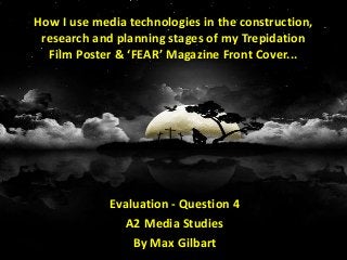 How I use media technologies in the construction,
research and planning stages of my Trepidation
Film Poster & ‘FEAR’ Magazine Front Cover...
Evaluation - Question 4
A2 Media Studies
By Max Gilbart
 