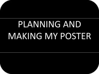 PLANNING AND
MAKING MY POSTER
 