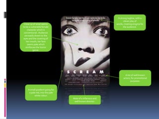 A strong tagline, with a clever play of words, creating enigma for the audience.Close up of what seems to be a vulnerable female character which is conventional . Audience are easily drawn to the eyes and the covering of her mouth, her face seems pale which reinforces the horror genre.A list of well known actors, for promotional purposes.A small gradient going for a pale red, into the pale white colour.Note of a infamous and well known director.