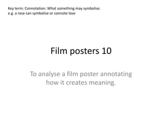 Film posters 10 To analyse a film poster annotating how it creates meaning.  Key term: Connotation: What something may symbolise.  e.g. a rose can symbolise or connote love  