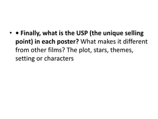 • Finally, what is the USP (the unique selling point) in each poster? What makes it different from other films? The plot, stars, themes, setting or characters