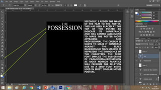 SECONDLY, I ADDED THE NAME
OF THE FILM TO THE POSTER.
THIS HAS BEEN PLACED AT THE
TOP OF THE POSTER TO
INDICATE ITS IMPORTANCE
AND HAS CENTRE ALIGNMENT
TO MAKE THE POSTER MORE
APPEALING AND
PROFESSIONAL. THE COLOUR IS
WHITE TO MAKE IT CONTRAST
AGAINST THE BLACK
BACKGROUND THUS MAKING IT
REPRESENT THE INNOCENCE OF
THE CHARCTERS. THE SERIF
FONT IMPLIES THE SUB-GENRE
OF PARANORMAL/POSSESSION
AS MOST HORROR FANATICS
WILL PRESUME THE RELATION
DUE TO A SERIF FONT BEING
USED IN MOST, SIMILAR MOVIE
POSTERS.
 
