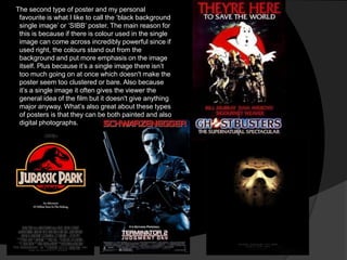 The second type of poster and my personal
 favourite is what I like to call the „black background
 single image‟ or „SIBB‟ poster. The main reason for
 this is because if there is colour used in the single
 image can come across incredibly powerful since if
 used right, the colours stand out from the
 background and put more emphasis on the image
 itself. Plus because it‟s a single image there isn‟t
 too much going on at once which doesn't make the
 poster seem too clustered or bare. Also because
 it‟s a single image it often gives the viewer the
 general idea of the film but it doesn't give anything
 major anyway. What‟s also great about these types
 of posters is that they can be both painted and also
 digital photographs.
 