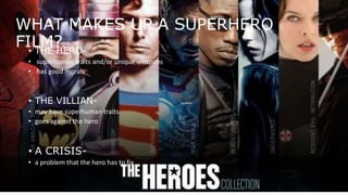 WHAT MAKES UP A SUPERHERO
FILM?• THE HERO-
• superhuman traits and/or unique weapons
• has good morals
• THE VILLIAN-
• may have superhuman traits
• goes against the hero
• A CRISIS-
• a problem that the hero has to fix
 
