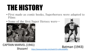 THE HISTORY
• First made as comic books, Superheroes were adapted to
Films
• Some of the first Super Heroes were…
CAPTAIN MARVEL (1941)
Shazam!
Batman (1943)
https://www.youtube.com/watch?v=utKeswlpMhc
 