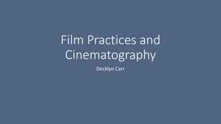 Film Practices and
Cinematography
Decklyn Carr
 