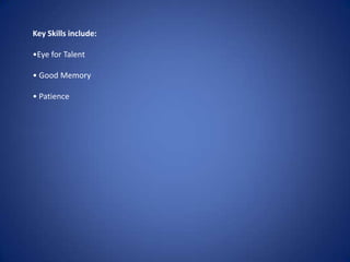 Key Skills include:•Eye for Talent• Good Memory• Patience