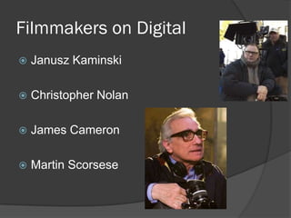 Filmmakers on Digital
   Janusz Kaminski

   Christopher Nolan

   James Cameron

   Martin Scorsese
 