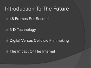 Introduction To The Future
   48 Frames Per Second

   3-D Technology

   Digital Versus Celluloid Filmmaking

   The Impact Of The Internet
 