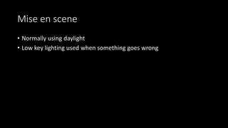 Mise en scene
• Normally using daylight
• Low key lighting used when something goes wrong
 
