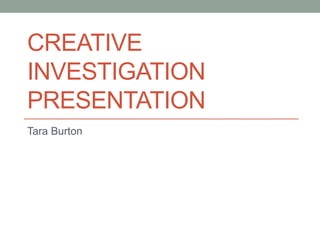 CREATIVE
INVESTIGATION
PRESENTATION
Tara Burton
 