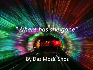 “Where has she gone”



   By Daz Moz& Shoz
 