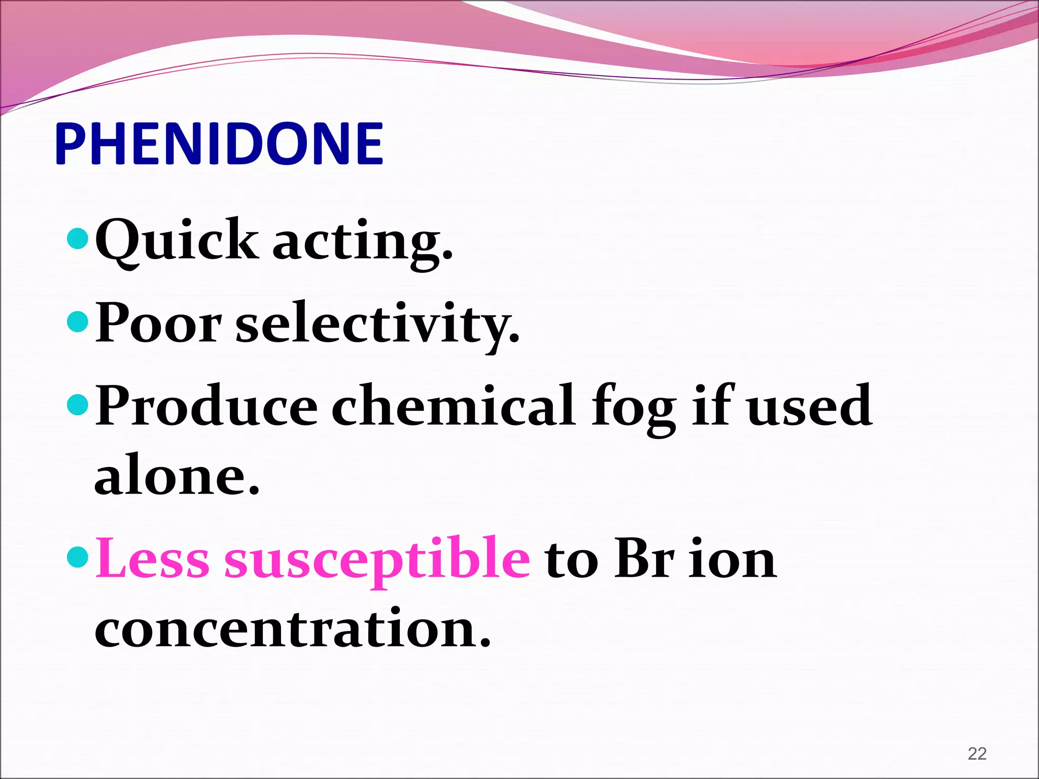 PHENIDONE
Quick acting.
Poor selectivity.
Produce chemical fog if used
alone.
Less susceptible to Br ion
concentration.
22
 