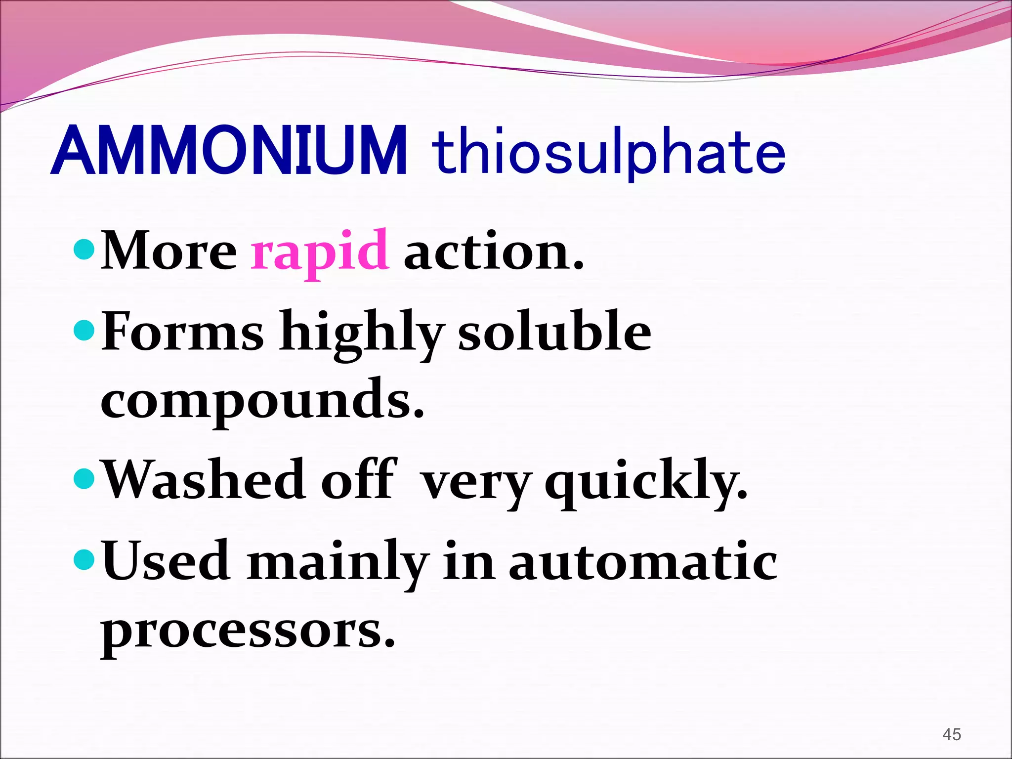 AMMONIUM thiosulphate
More rapid action.
Forms highly soluble
compounds.
Washed off very quickly.
Used mainly in automatic
processors.
45
 