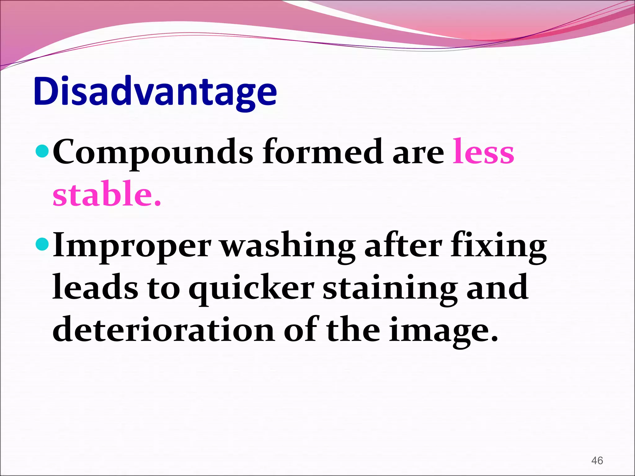 Disadvantage
Compounds formed are less
stable.
Improper washing after fixing
leads to quicker staining and
deterioration of the image.
46
 