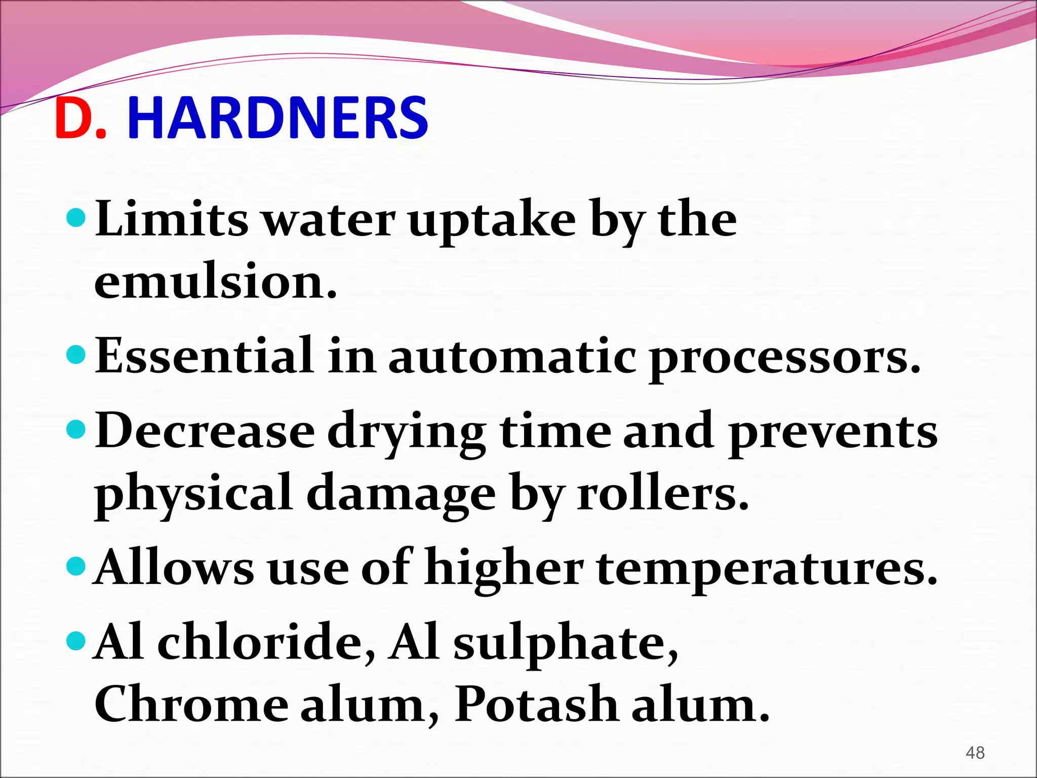 D. HARDNERS
Limits water uptake by the
emulsion.
Essential in automatic processors.
Decrease drying time and prevents
physical damage by rollers.
Allows use of higher temperatures.
Al chloride, Al sulphate,
Chrome alum, Potash alum.
48
 