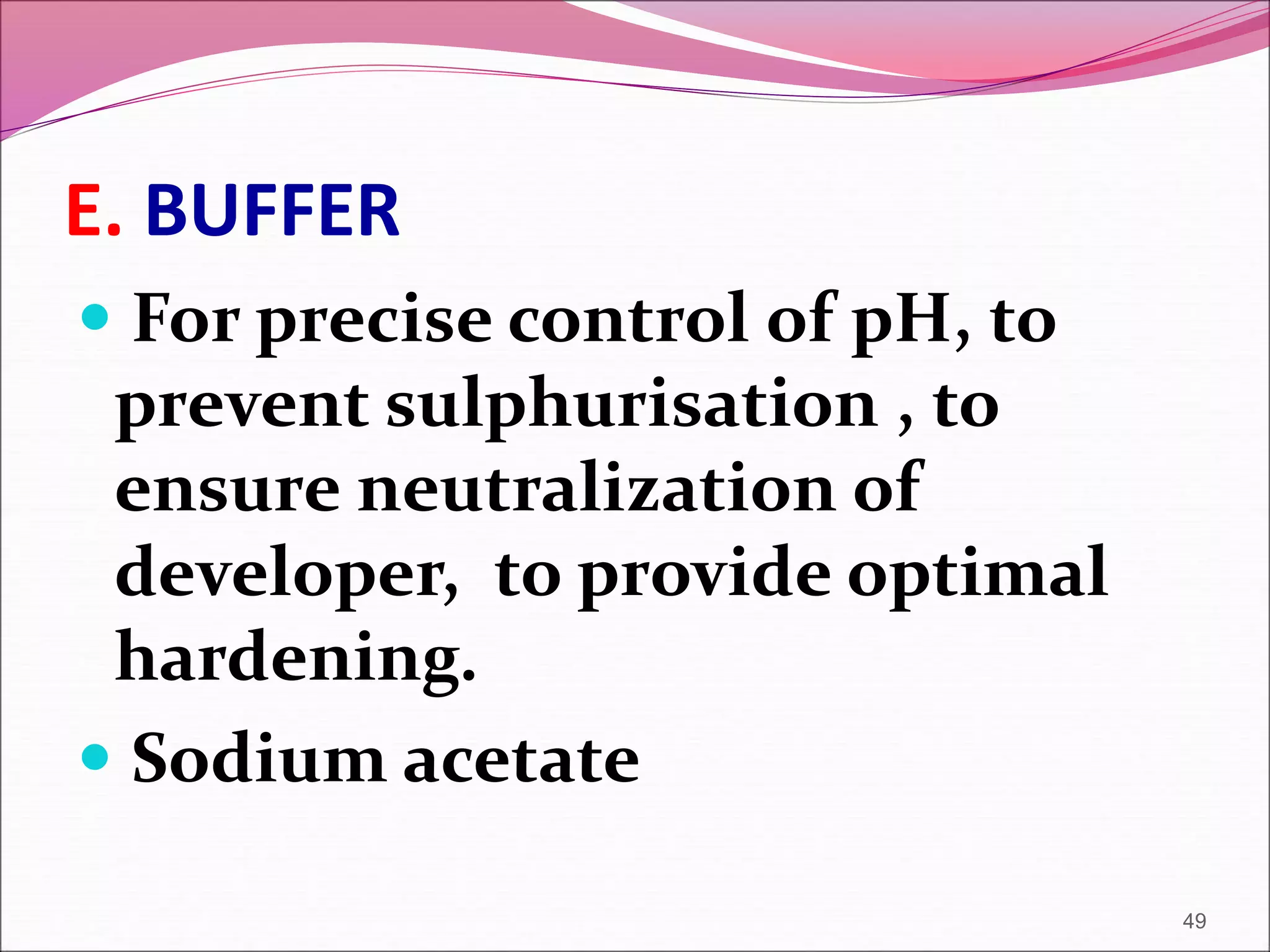 E. BUFFER
 For precise control of pH, to
prevent sulphurisation , to
ensure neutralization of
developer, to provide optimal
hardening.
 Sodium acetate
49
 