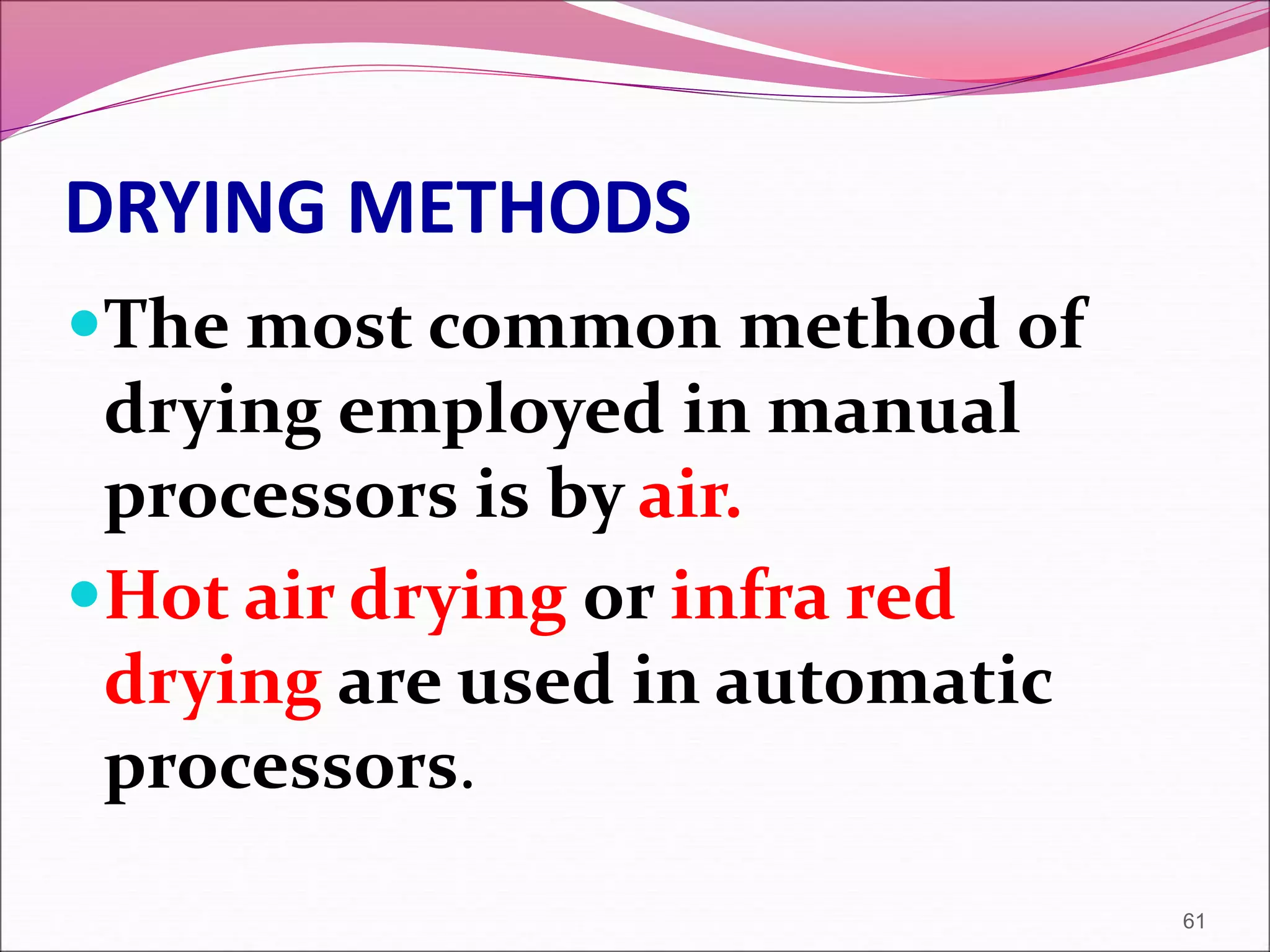 DRYING METHODS
The most common method of
drying employed in manual
processors is by air.
Hot air drying or infra red
drying are used in automatic
processors.
61
 