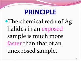 PRINCIPLE
The chemical redn of Ag
halides in an exposed
sample is much more
faster than that of an
unexposed sample.
14
 