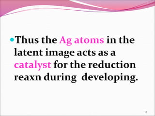 Thus the Ag atoms in the
latent image acts as a
catalyst for the reduction
reaxn during developing.
18
 