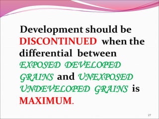 Development should be
DISCONTINUED when the
differential between
EXPOSED DEVELOPED
GRAINS and UNEXPOSED
UNDEVELOPED GRAINS is
MAXIMUM.
27
 