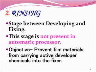 2. RINSING
Stage between Developing and
Fixing.
This stage is not present in
automatic processor.
Objective- Prevent film materials
from carrying active developer
chemicals into the fixer.
36
 