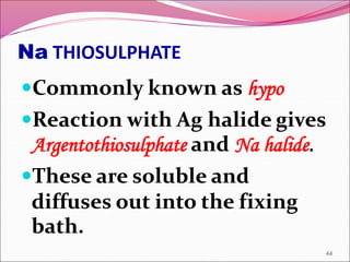 Na THIOSULPHATE
Commonly known as hypo
Reaction with Ag halide gives
Argentothiosulphate and Na halide.
These are soluble and
diffuses out into the fixing
bath.
44
 