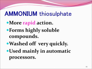 AMMONIUM thiosulphate
More rapid action.
Forms highly soluble
compounds.
Washed off very quickly.
Used mainly in automatic
processors.
45
 