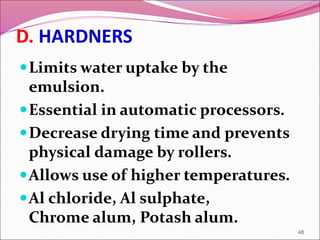 D. HARDNERS
Limits water uptake by the
emulsion.
Essential in automatic processors.
Decrease drying time and prevents
physical damage by rollers.
Allows use of higher temperatures.
Al chloride, Al sulphate,
Chrome alum, Potash alum.
48
 