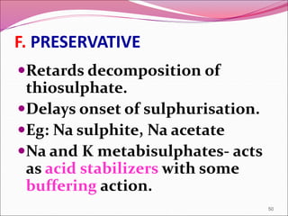 F. PRESERVATIVE
Retards decomposition of
thiosulphate.
Delays onset of sulphurisation.
Eg: Na sulphite, Na acetate
Na and K metabisulphates- acts
as acid stabilizers with some
buffering action.
50
 