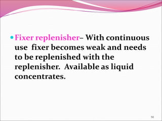 Fixer replenisher– With continuous
use fixer becomes weak and needs
to be replenished with the
replenisher. Available as liquid
concentrates.
56
 