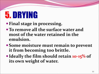 5. DRYING
Final stage in processing.
To remove all the surface water and
most of the water retained in the
emulsion.
Some moisture must remain to prevent
it from becoming too brittle.
Ideally the film should retain 10-15% of
its own weight of water.
60
 